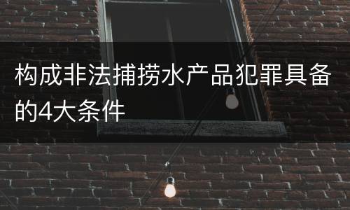 构成非法捕捞水产品犯罪具备的4大条件