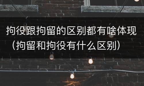 拘役跟拘留的区别都有啥体现（拘留和拘役有什么区别）