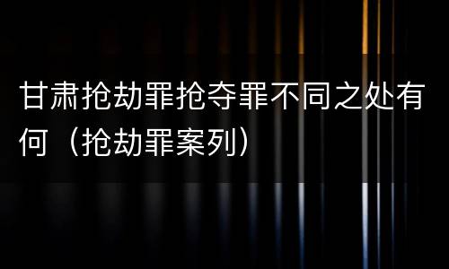 甘肃抢劫罪抢夺罪不同之处有何（抢劫罪案列）