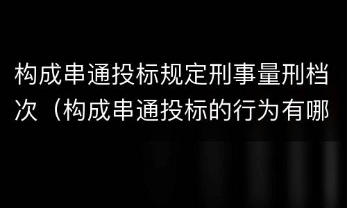 构成串通投标规定刑事量刑档次（构成串通投标的行为有哪些）