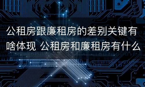 公租房跟廉租房的差别关键有啥体现 公租房和廉租房有什么区别呢