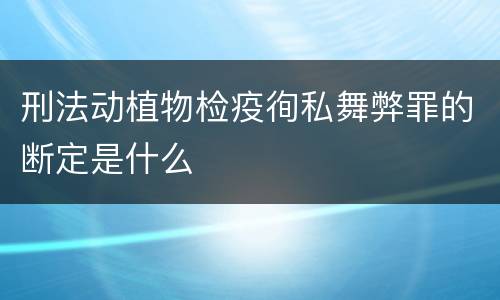 刑法动植物检疫徇私舞弊罪的断定是什么