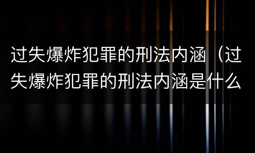 过失爆炸犯罪的刑法内涵（过失爆炸犯罪的刑法内涵是什么）