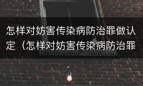 怎样对妨害传染病防治罪做认定（怎样对妨害传染病防治罪做认定处理）