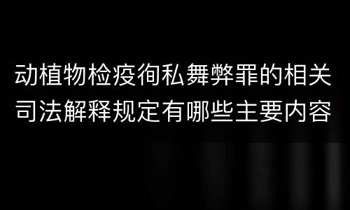 动植物检疫徇私舞弊罪的相关司法解释规定有哪些主要内容