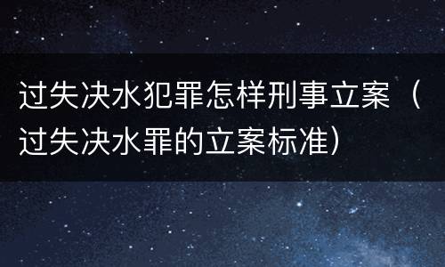 过失决水犯罪怎样刑事立案（过失决水罪的立案标准）