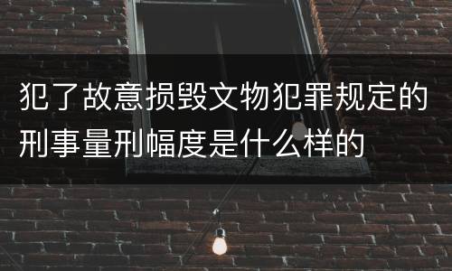 犯了故意损毁文物犯罪规定的刑事量刑幅度是什么样的