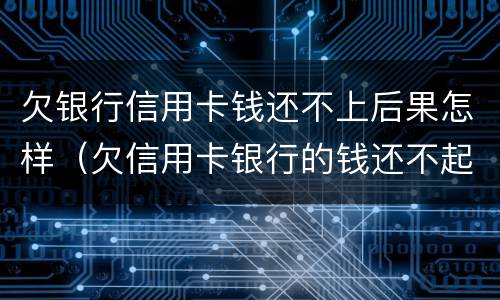 欠银行信用卡钱还不上后果怎样（欠信用卡银行的钱还不起怎么办）