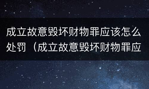 成立故意毁坏财物罪应该怎么处罚（成立故意毁坏财物罪应该怎么处罚他）