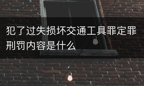 犯了过失损坏交通工具罪定罪刑罚内容是什么