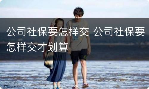 公司社保要怎样交 公司社保要怎样交才划算