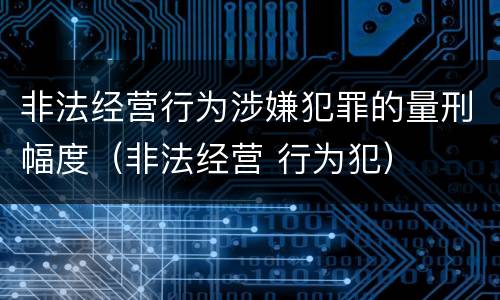 非法经营行为涉嫌犯罪的量刑幅度（非法经营 行为犯）