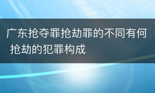 广东抢夺罪抢劫罪的不同有何 抢劫的犯罪构成