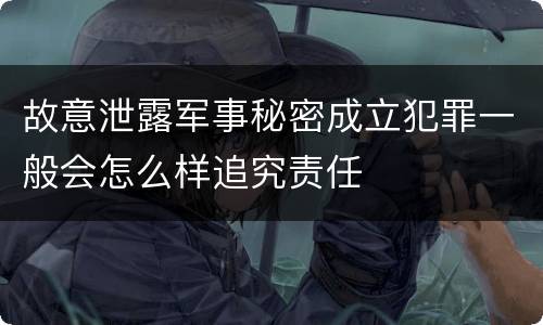故意泄露军事秘密成立犯罪一般会怎么样追究责任