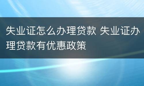 失业证怎么办理贷款 失业证办理贷款有优惠政策