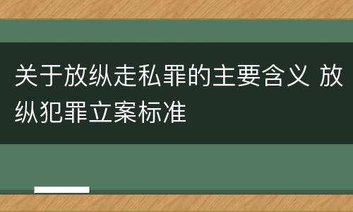 关于放纵走私罪的主要含义 放纵犯罪立案标准