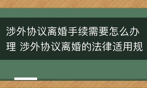 涉外协议离婚手续需要怎么办理 涉外协议离婚的法律适用规则研究
