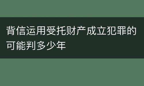 背信运用受托财产成立犯罪的可能判多少年