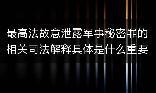 最高法故意泄露军事秘密罪的相关司法解释具体是什么重要内容
