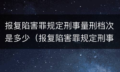 报复陷害罪规定刑事量刑档次是多少（报复陷害罪规定刑事量刑档次是多少年）