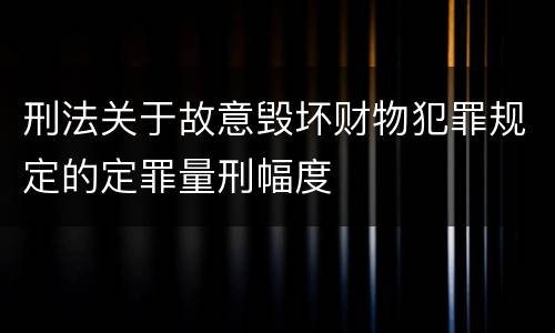 刑法关于故意毁坏财物犯罪规定的定罪量刑幅度