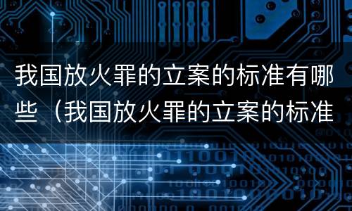 我国放火罪的立案的标准有哪些（我国放火罪的立案的标准有哪些要求）