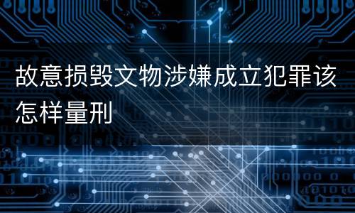 故意损毁文物涉嫌成立犯罪该怎样量刑