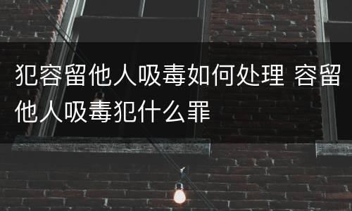犯容留他人吸毒如何处理 容留他人吸毒犯什么罪