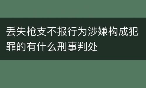 丢失枪支不报行为涉嫌构成犯罪的有什么刑事判处