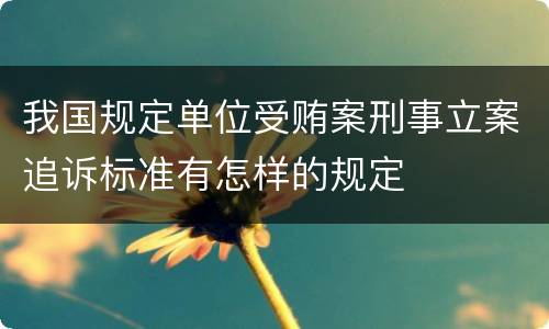 我国规定单位受贿案刑事立案追诉标准有怎样的规定