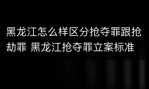 黑龙江怎么样区分抢夺罪跟抢劫罪 黑龙江抢夺罪立案标准