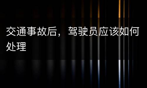 交通事故后，驾驶员应该如何处理
