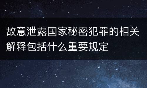 故意泄露国家秘密犯罪的相关解释包括什么重要规定