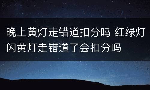 晚上黄灯走错道扣分吗 红绿灯闪黄灯走错道了会扣分吗