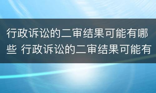 行政诉讼的二审结果可能有哪些 行政诉讼的二审结果可能有哪些内容