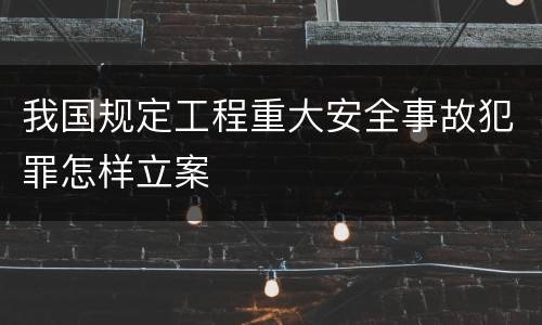 我国规定工程重大安全事故犯罪怎样立案