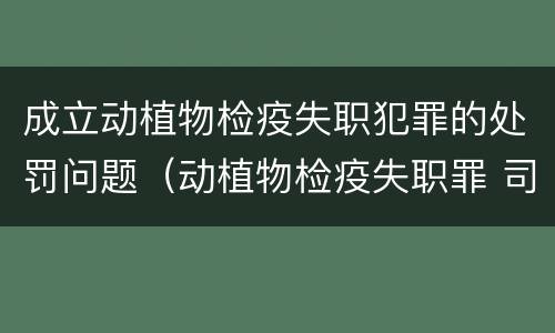 成立动植物检疫失职犯罪的处罚问题（动植物检疫失职罪 司法解释）
