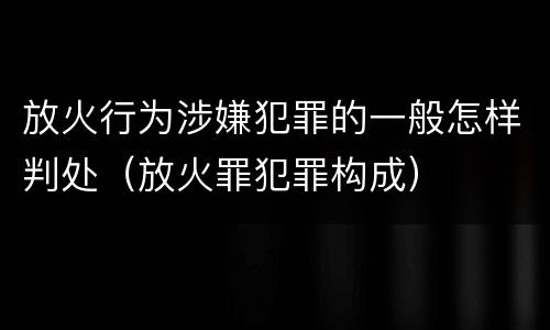 放火行为涉嫌犯罪的一般怎样判处（放火罪犯罪构成）