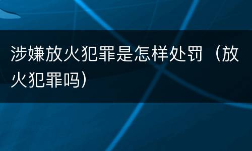 涉嫌放火犯罪是怎样处罚（放火犯罪吗）