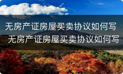 无房产证房屋买卖协议如何写 无房产证房屋买卖协议如何写才有效