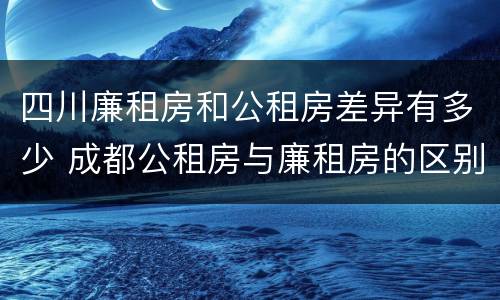 四川廉租房和公租房差异有多少 成都公租房与廉租房的区别