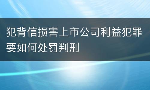 犯背信损害上市公司利益犯罪要如何处罚判刑