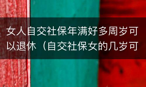 女人自交社保年满好多周岁可以退休（自交社保女的几岁可以拿退休金）