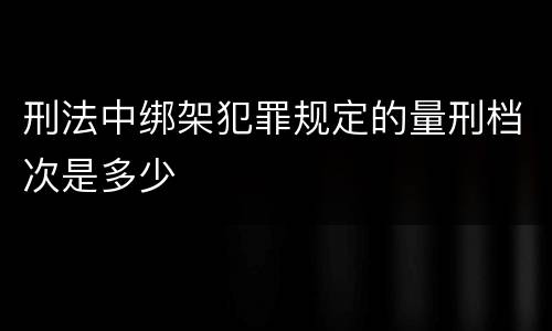 刑法中绑架犯罪规定的量刑档次是多少
