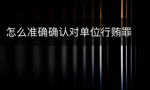 怎么准确确认对单位行贿罪