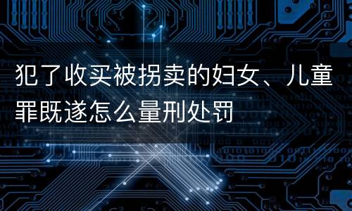 犯了收买被拐卖的妇女、儿童罪既遂怎么量刑处罚