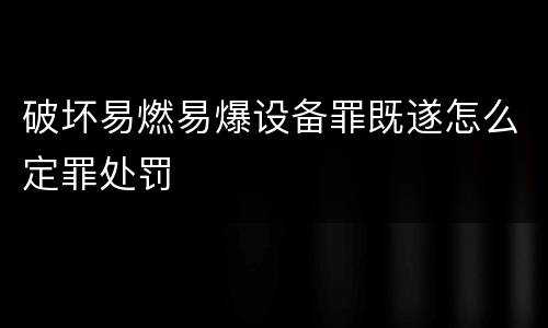 破坏易燃易爆设备罪既遂怎么定罪处罚