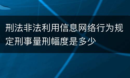 刑法非法利用信息网络行为规定刑事量刑幅度是多少