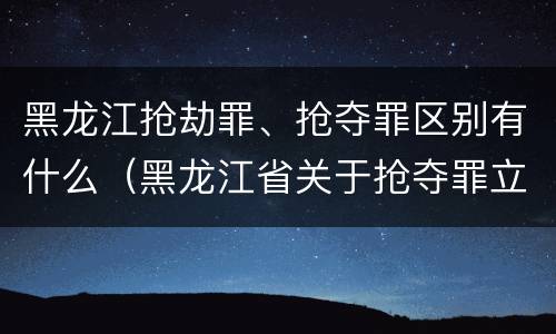 黑龙江抢劫罪、抢夺罪区别有什么（黑龙江省关于抢夺罪立案标准）