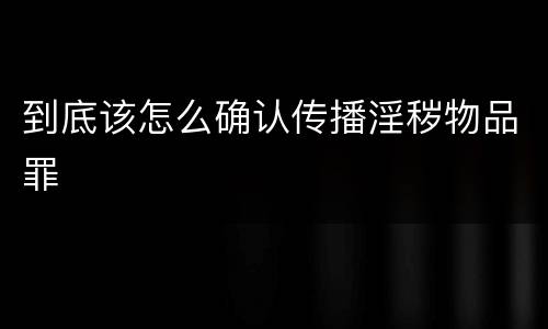 到底该怎么确认传播淫秽物品罪